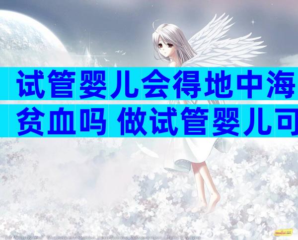 试管婴儿会得地中海贫血吗 做试管婴儿可以避免地中海贫血吗